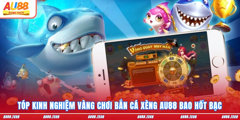 Tóp kinh nghiệm vàng chơi bắn cá Xèng AU88 bao hốt bạc